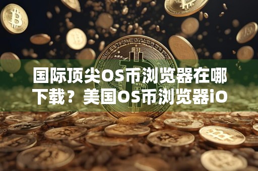 国际顶尖OS币浏览器在哪下载？美国OS币浏览器iOS排行榜
