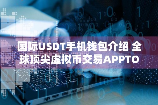 国际USDT手机钱包介绍 全球顶尖虚拟币交易APPTOP3