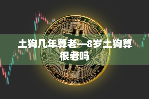 土狗几年算老—8岁土狗算很老吗