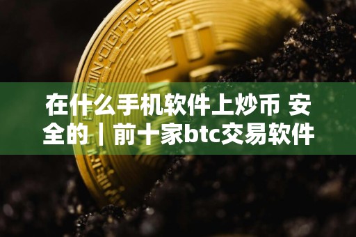 在什么手机软件上炒币 安全的｜前十家btc交易软件排行榜