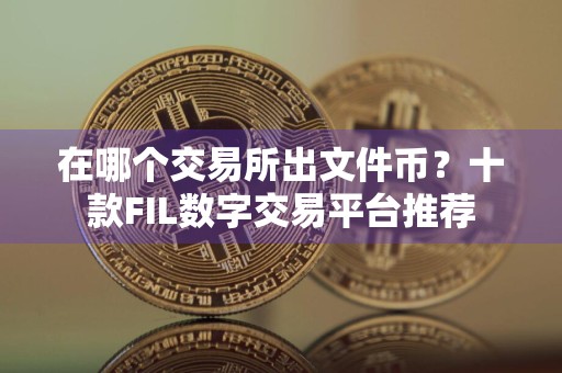 在哪个交易所出文件币?十款FIL数字交易平台推荐
