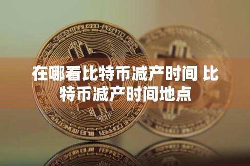 在哪看比特币减产时间 比特币减产时间地点