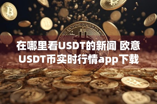 在哪里看USDT的新闻 欧意USDT币实时行情app下载