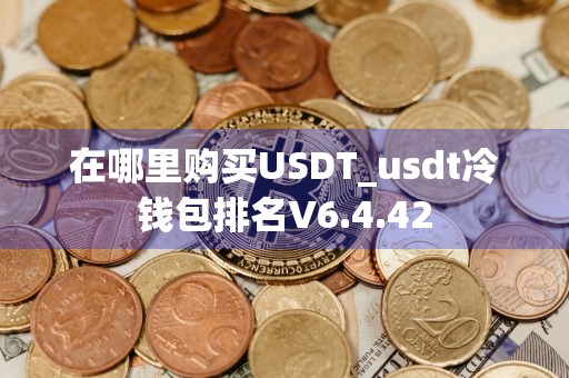 在哪里购买USDT_usdt冷钱包排名V6.4.42