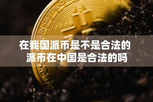 在我国派币是不是合法的 派币在中国是合法的吗