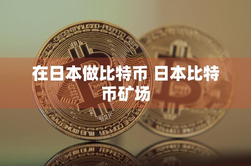 在日本做比特币 日本比特币矿场