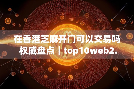 在香港芝麻开门可以交易吗 权威盘点|top10web2.0APP排名