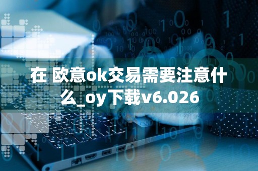 在 欧意ok交易需要注意什么_oy下载v6.026