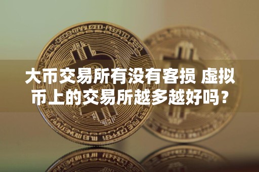 大币交易所有没有客损 虚拟币上的交易所越多越好吗?
