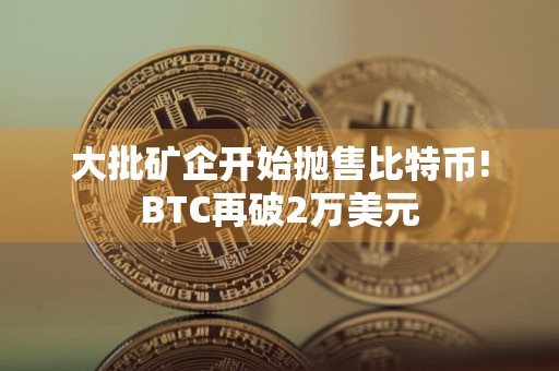 大批矿企开始抛售比特币!BTC再破2万美元