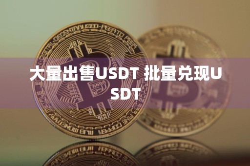 大量出售USDT 批量兑现USDT