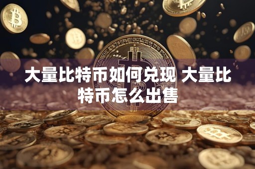 大量比特币如何兑现 大量比特币怎么出售