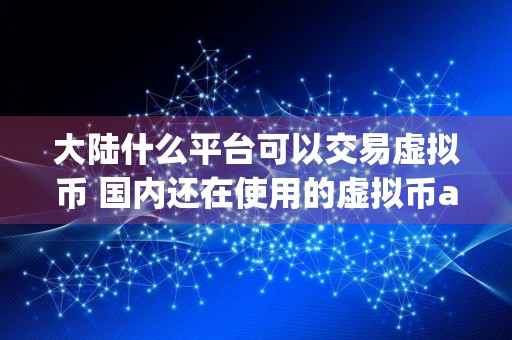 大陆什么平台可以交易虚拟币 国内还在使用的虚拟币app