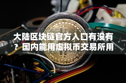 大陆区块链官方入口有没有？国内能用虚拟币交易所用户量排名