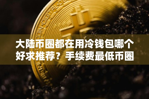 大陆币圈都在用冷钱包哪个好求推荐？手续费最低币圈都在用冷钱包交易量排名