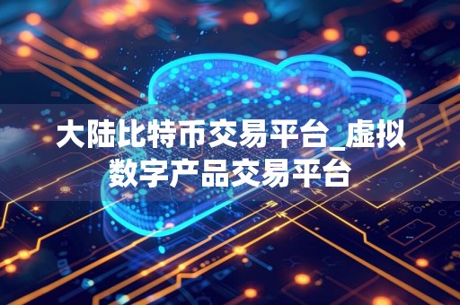 大陆比特币交易平台_虚拟数字产品交易平台