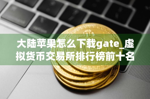 大陆苹果怎么下载gate_虚拟货币交易所排行榜前十名