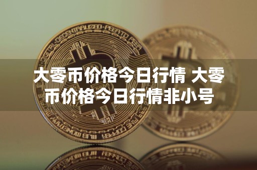 大零币价格今日行情 大零币价格今日行情非小号