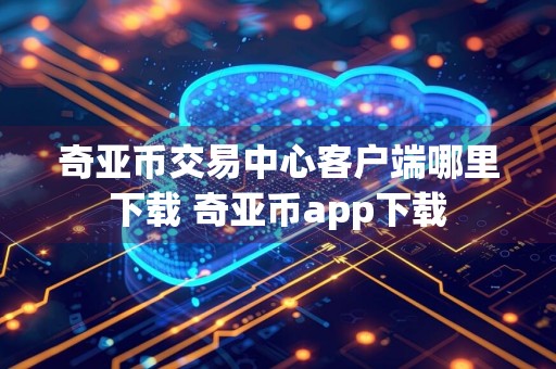 奇亚币交易中心客户端哪里下载 奇亚币app下载