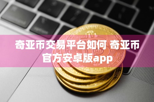 奇亚币交易平台如何 奇亚币官方安卓版app