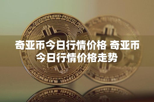 奇亚币今日行情价格 奇亚币今日行情价格走势