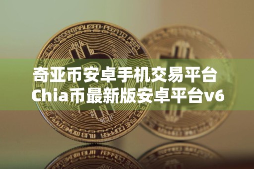 奇亚币安卓手机交易平台 Chia币最新版安卓平台v6.1.3