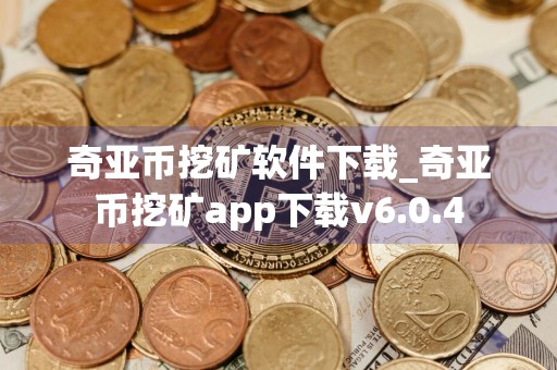 奇亚币挖矿软件下载_奇亚币挖矿app下载v6.0.4