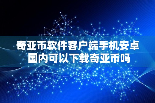 奇亚币软件客户端手机安卓 国内可以下载奇亚币吗