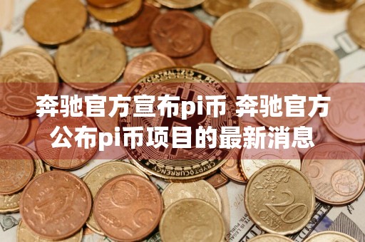 奔驰官方宣布pi币 奔驰官方公布pi币项目的最新消息