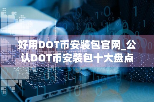 好用DOT币安装包官网_公认DOT币安装包十大盘点