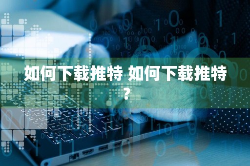 如何下载推特 如何下载推特？