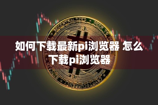 如何下载最新pi浏览器 怎么下载pi浏览器