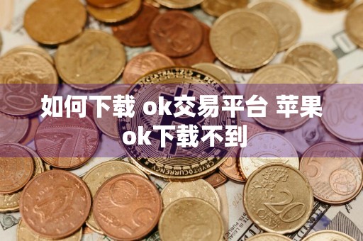 如何下载 ok交易平台 苹果 ok下载不到