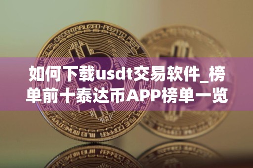 如何下载usdt交易软件_榜单前十泰达币APP榜单一览
