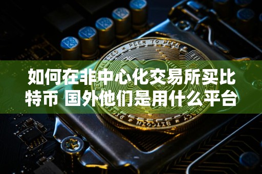如何在非中心化交易所买比特币 国外他们是用什么平台软件交易虚拟货币