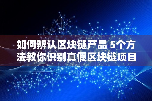 如何辨认区块链产品 5个方法教你识别真假区块链项目