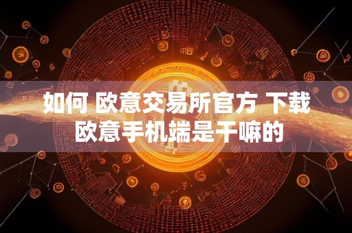 如何 欧意交易所官方 下载 欧意手机端是干嘛的