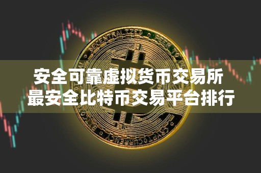 安全可靠虚拟货币交易所 最安全比特币交易平台排行榜
