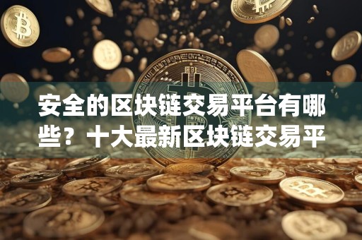 安全的区块链交易平台有哪些？十大最新区块链交易平台app