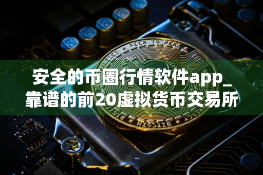安全的币圈行情软件app_靠谱的前20虚拟货币交易所排名盘点