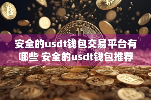 安全的usdt钱包交易平台有哪些 安全的usdt钱包推荐_usdt交易平台