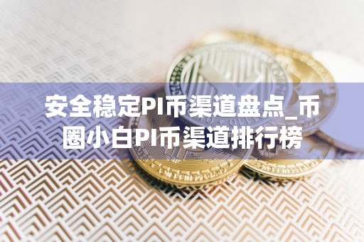 安全稳定PI币渠道盘点_币圈小白PI币渠道排行榜