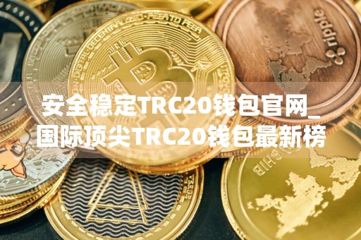 安全稳定TRC20钱包官网_国际顶尖TRC20钱包最新榜单