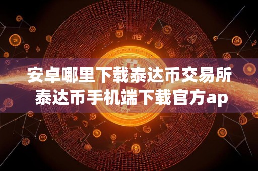 安卓哪里下载泰达币交易所 泰达币手机端下载官方app下载苹果版