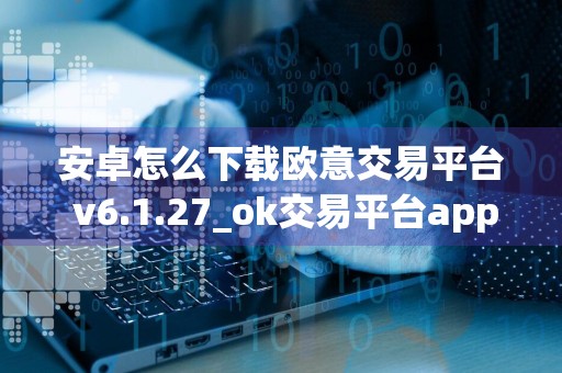 安卓怎么下载欧意交易平台 v6.1.27_ok交易平台app下载