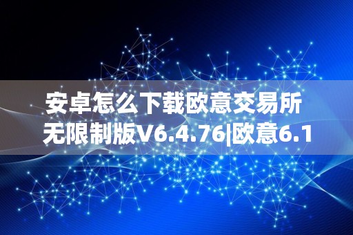 安卓怎么下载欧意交易所 无限制版V6.4.76|欧意6.1.45版本下载