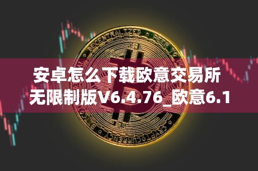 安卓怎么下载欧意交易所 无限制版V6.4.76_欧意6.1.45版本下载