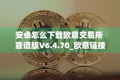 安卓怎么下载欧意交易所 靠谱版V6.4.70_欧意链接下载