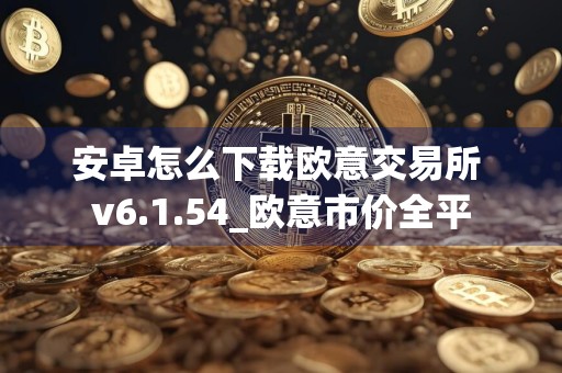 安卓怎么下载欧意交易所 v6.1.54_欧意市价全平