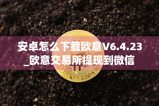 安卓怎么下载欧意V6.4.23_欧意交易所提现到微信